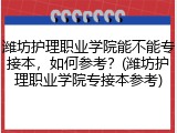 潍坊护理职业学院能不能专接本，如何参考？(潍坊护理职业学院专接本参考)