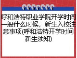 呼和浩特职业学院开学时间一般什么时候，新生入校注意事项(呼和浩特开学时间新生须知)