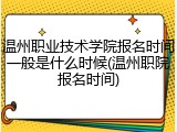 温州职业技术学院报名时间一般是什么时候(温州职院报名时间)