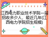 江西电力职业技术学院一届招收多少人，最近几年(江西电力学院招生规模)