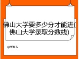 佛山大学要多少分才能进(佛山大学录取分数线)