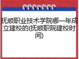 抚顺职业技术学院哪一年成立建校的(抚顺职院建校时间)