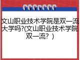 文山职业技术学院是双一流大学吗?(文山职业技术学院双一流？)