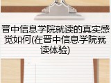 晋中信息学院就读的真实感觉如何(在晋中信息学院就读体验)