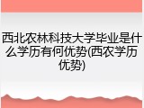 西北农林科技大学毕业是什么学历有何优势(西农学历优势)