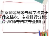 吕梁师范高等专科学校属于什么档次，专业排行分析(吕梁师专档次专业排行)