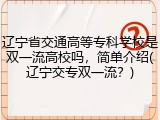 辽宁省交通高等专科学校是双一流高校吗，简单介绍(辽宁交专双一流？)