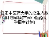 甘肃中医药大学的招生人数和计划解读(甘肃中医药大学招生计划)