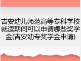 吉安幼儿师范高等专科学校就读期间可以申请哪些奖学金(吉安幼专奖学金申请)