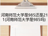 河南师范大学是985还是211(河南师范大学是985吗)