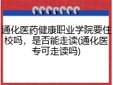 通化医药健康职业学院要住校吗，是否能走读(通化医专可走读吗)