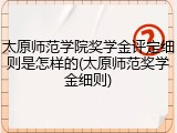 太原师范学院奖学金评定细则是怎样的(太原师范奖学金细则)