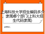 上海科技大学招生编码多少，隶属哪个部门(上科大招生代码隶属)