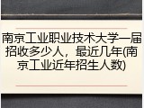 南京工业职业技术大学一届招收多少人，最近几年(南京工业近年招生人数)