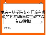 重庆三峡学院专业开设有哪些,特色在哪(重庆三峡学院专业特色)