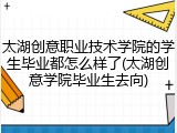 太湖创意职业技术学院的学生毕业都怎么样了(太湖创意学院毕业生去向)
