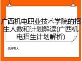 广西机电职业技术学院的招生人数和计划解读(广西机电招生计划解析)