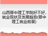 山西晋中理工学院好不好，就业现状及发展趋势(晋中理工就业前景)