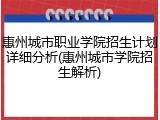 惠州城市职业学院招生计划详细分析(惠州城市学院招生解析)