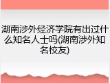 湖南涉外经济学院有出过什么知名人士吗(湖南涉外知名校友)