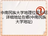 中南民族大学地理位置介绍，详细地址在哪(中南民族大学地址)