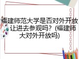 福建师范大学是否对外开放，让进去参观吗？(福建师大对外开放吗)