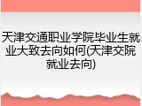 天津交通职业学院毕业生就业大致去向如何(天津交院就业去向)