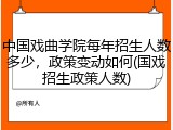 中国戏曲学院每年招生人数多少，政策变动如何(国戏招生政策人数)