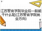 江苏警官学院毕业后一般能干什么呢(江苏警官学院就业方向)