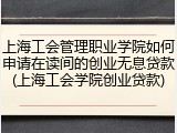 上海工会管理职业学院如何申请在读间的创业无息贷款(上海工会学院创业贷款)