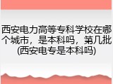 西安电力高等专科学校在哪个城市，是本科吗，第几批(西安电专是本科吗)