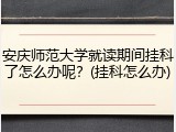 安庆师范大学就读期间挂科了怎么办呢？(挂科怎么办)