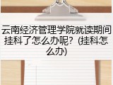 云南经济管理学院就读期间挂科了怎么办呢？(挂科怎么办)