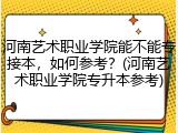 河南艺术职业学院能不能专接本，如何参考？(河南艺术职业学院专升本参考)