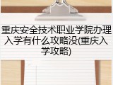 重庆安全技术职业学院办理入学有什么攻略没(重庆入学攻略)