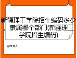 新疆理工学院招生编码多少，隶属哪个部门(新疆理工学院招生编码)
