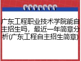 广东工程职业技术学院能自主招生吗，最近一年简章分析(广东工程自主招生简章)