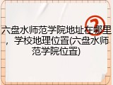 六盘水师范学院地址在哪里，学校地理位置(六盘水师范学院位置)
