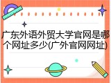 广东外语外贸大学官网是哪个网址多少(广外官网网址)
