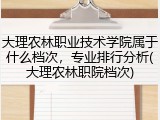 大理农林职业技术学院属于什么档次，专业排行分析(大理农林职院档次)
