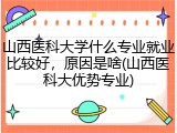 山西医科大学什么专业就业比较好，原因是啥(山西医科大优势专业)