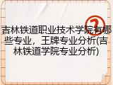 吉林铁道职业技术学院有哪些专业，王牌专业分析(吉林铁道学院专业分析)