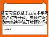 湖南高速铁路职业技术学院是否对外开放，要预约吗(湖南高铁学院开放预约吗)