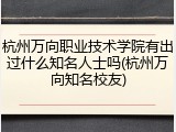杭州万向职业技术学院有出过什么知名人士吗(杭州万向知名校友)