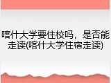 喀什大学要住校吗，是否能走读(喀什大学住宿走读)