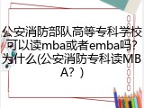 公安消防部队高等专科学校可以读mba或者emba吗？为什么(公安消防专科读MBA？)