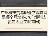 广州科技贸易职业学院官网是哪个网址多少(广州科技贸易职业学院官网)