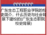广东生态工程职业学院的校史简介，什么历史与社会背景下建校的(广东生态职院校史背景)