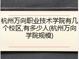 杭州万向职业技术学院有几个校区,有多少人(杭州万向学院规模)