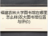 福建农林大学图书馆在哪里，怎么样(农大图书馆位置与评价)